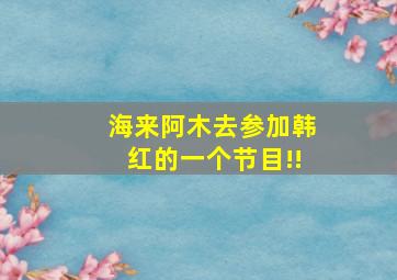 海来阿木去参加韩红的一个节目!!