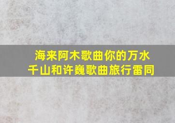 海来阿木歌曲你的万水千山和许巍歌曲旅行雷同