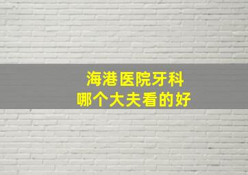 海港医院牙科哪个大夫看的好