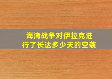 海湾战争对伊拉克进行了长达多少天的空袭