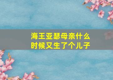 海王亚瑟母亲什么时候又生了个儿子