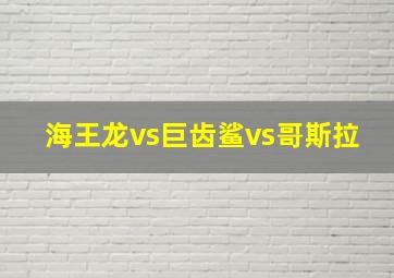 海王龙vs巨齿鲨vs哥斯拉