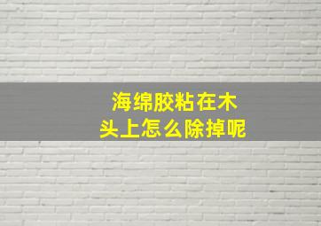 海绵胶粘在木头上怎么除掉呢