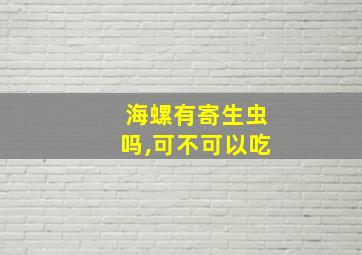 海螺有寄生虫吗,可不可以吃