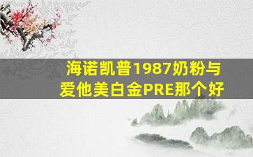 海诺凯普1987奶粉与爱他美白金PRE那个好