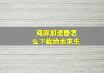 海豚加速器怎么下载绝地求生