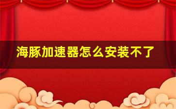 海豚加速器怎么安装不了