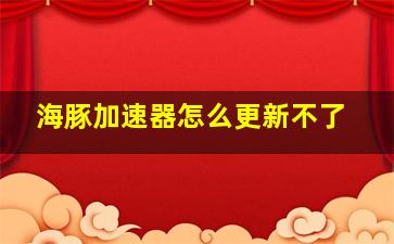 海豚加速器怎么更新不了