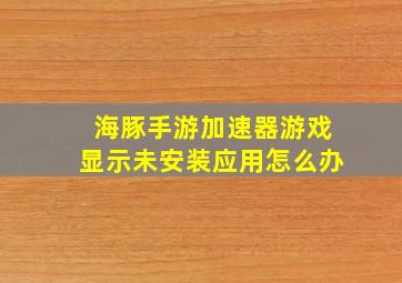 海豚手游加速器游戏显示未安装应用怎么办