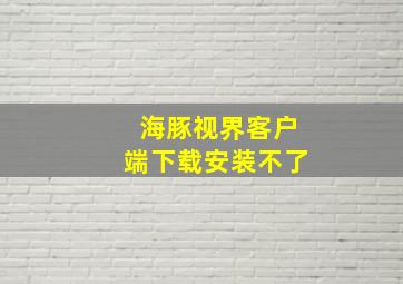 海豚视界客户端下载安装不了