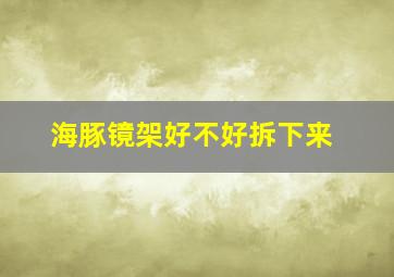 海豚镜架好不好拆下来