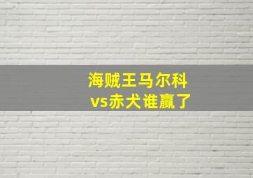 海贼王马尔科vs赤犬谁赢了