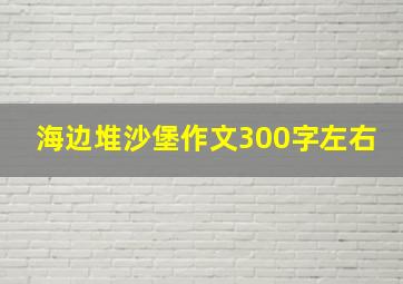 海边堆沙堡作文300字左右