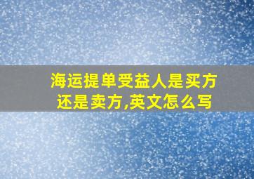 海运提单受益人是买方还是卖方,英文怎么写