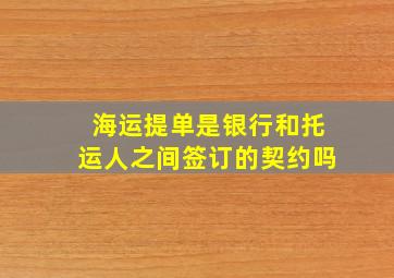 海运提单是银行和托运人之间签订的契约吗