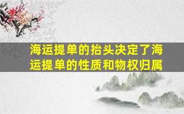 海运提单的抬头决定了海运提单的性质和物权归属