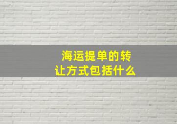 海运提单的转让方式包括什么