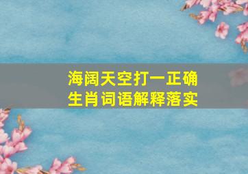 海阔天空打一正确生肖词语解释落实