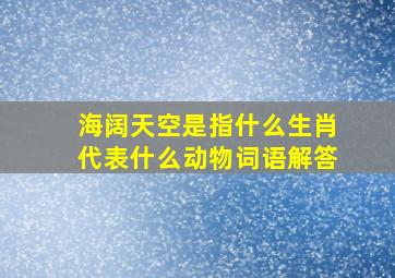 海阔天空是指什么生肖代表什么动物词语解答