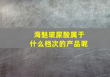 海魅玻尿酸属于什么档次的产品呢