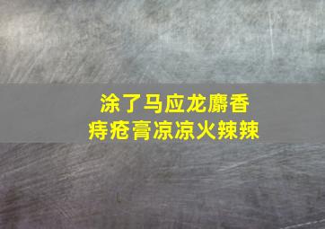 涂了马应龙麝香痔疮膏凉凉火辣辣