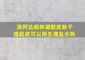 涂阿达帕林凝胶皮肤干燥起皮可以用生理盐水吗