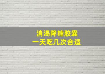 消渴降糖胶囊一天吃几次合适