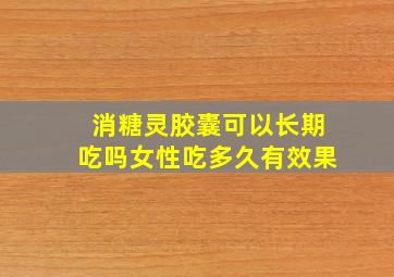 消糖灵胶囊可以长期吃吗女性吃多久有效果