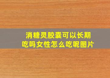 消糖灵胶囊可以长期吃吗女性怎么吃呢图片