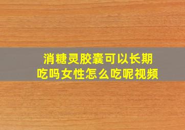 消糖灵胶囊可以长期吃吗女性怎么吃呢视频