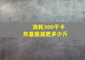 消耗300千卡热量能减肥多少斤