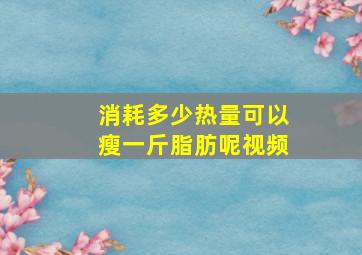 消耗多少热量可以瘦一斤脂肪呢视频