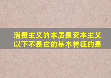 消费主义的本质是资本主义以下不是它的基本特征的是