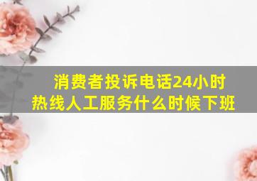 消费者投诉电话24小时热线人工服务什么时候下班