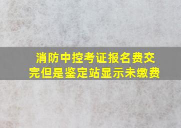 消防中控考证报名费交完但是鉴定站显示未缴费