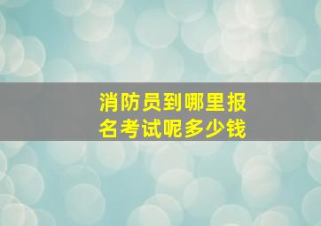 消防员到哪里报名考试呢多少钱