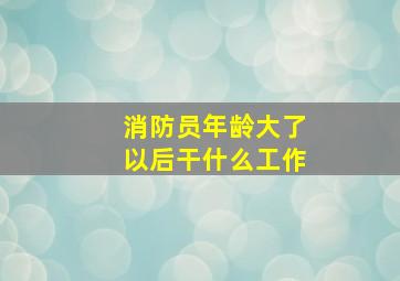 消防员年龄大了以后干什么工作