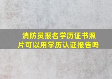 消防员报名学历证书照片可以用学历认证报告吗