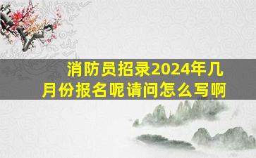 消防员招录2024年几月份报名呢请问怎么写啊