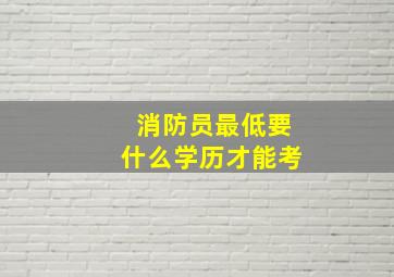 消防员最低要什么学历才能考