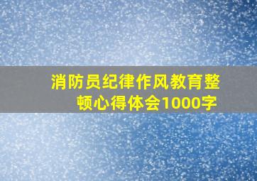 消防员纪律作风教育整顿心得体会1000字