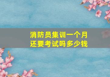 消防员集训一个月还要考试吗多少钱