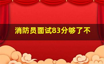 消防员面试83分够了不