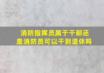 消防指挥员属于干部还是消防员可以干到退休吗