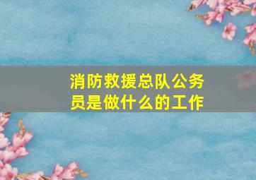 消防救援总队公务员是做什么的工作