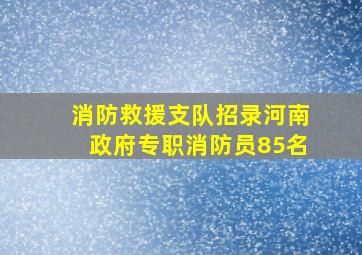 消防救援支队招录河南政府专职消防员85名