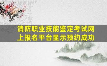 消防职业技能鉴定考试网上报名平台显示预约成功