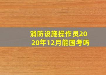 消防设施操作员2020年12月能国考吗