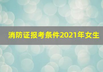 消防证报考条件2021年女生