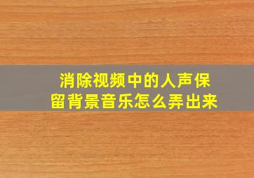 消除视频中的人声保留背景音乐怎么弄出来